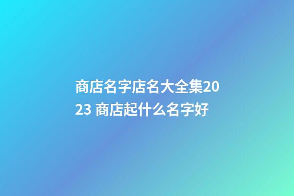 商店名字店名大全集2023 商店起什么名字好-第1張-店鋪起名-玄機派
